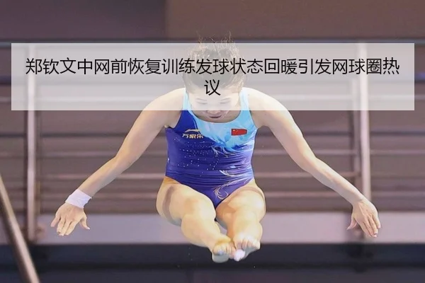 郑钦文中网前恢复训练发球状态回暖引发网球圈热议